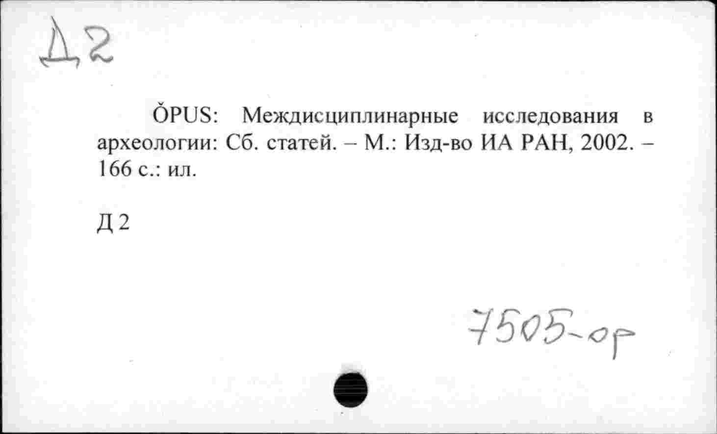 ﻿OPUS: Междисциплинарные исследования в археологии: Сб. статей. - М.: Изд-во ИА РАН, 2002. — 166 с.: ил.
Д2